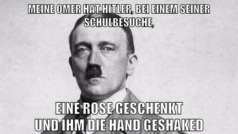meine omer hat hitler, bei einem seiner schulbesuche, eine rose geschenkt und ihm die hand geshaked