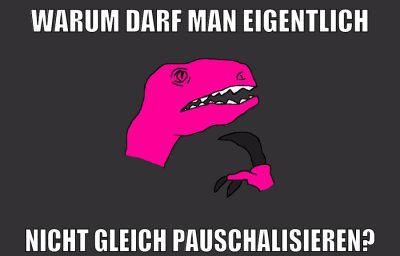 warum darf man eigentlich nicht gleich pauschalisieren?