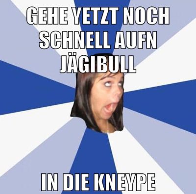 gehe yetzt noch schnell aufn jägibull in die kneype