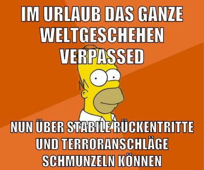 im urlaub das ganze weltgeschehen verpassed nun über stabile rückentritte und terroranschläge schmunzeln können