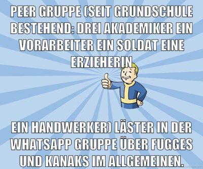 peer gruppe (seit grundschule bestehend: drei akademiker ein vorarbeiter ein soldat eine erzieherin ein handwerker) läster in der whatsapp gruppe über fugges und kanaks im allgemeinen.