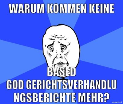 warum kommen keine based god gerichtsverhandlungsberichte mehr?