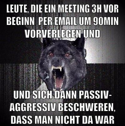 leute, die ein meeting 3h vor beginn  per email um 90min vorverlegen und und sich dann passiv- aggressiv beschweren, dass man nicht da war
