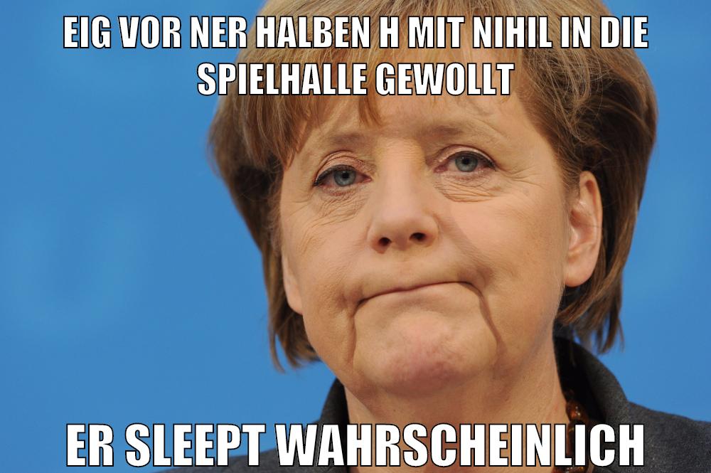 eig vor ner halben h mit nihil in die spielhalle gewollt er sleept wahrscheinlich