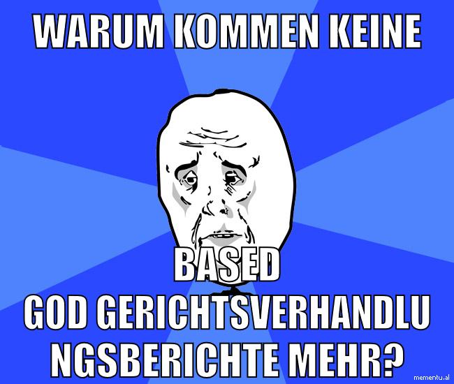 warum kommen keine based god gerichtsverhandlungsberichte mehr?