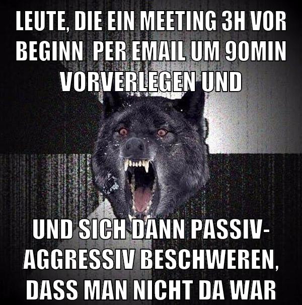 leute, die ein meeting 3h vor beginn  per email um 90min vorverlegen und und sich dann passiv- aggressiv beschweren, dass man nicht da war