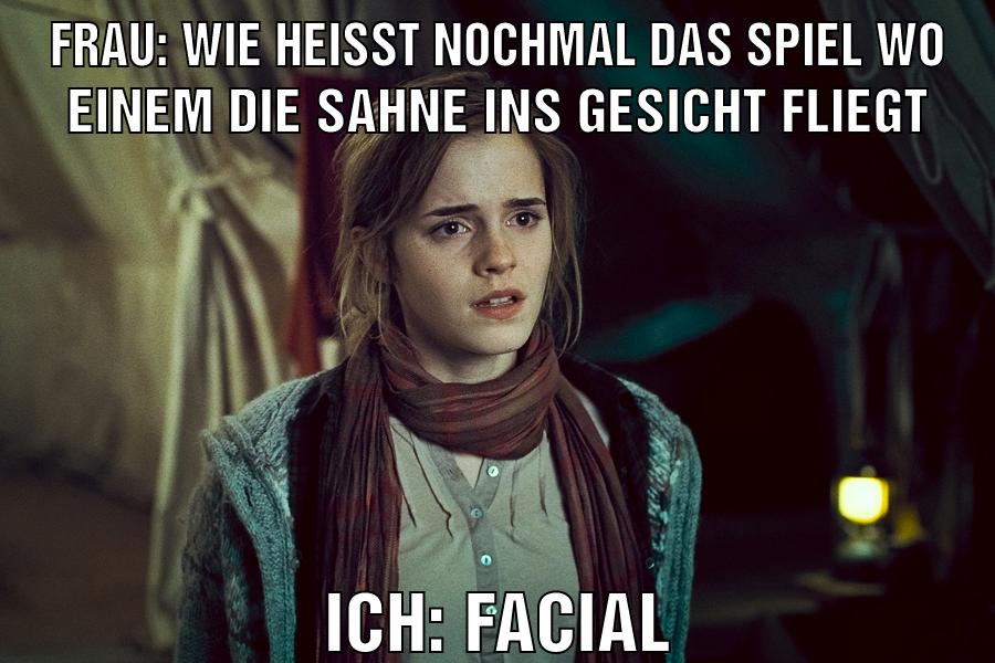 Frau: Wie heisst nochmal das Spiel wo einem die Sahne ins Gesicht fliegt Ich: Facial