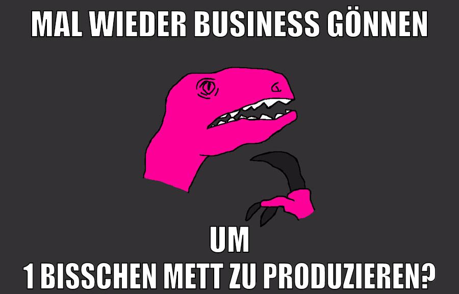 mal wieder business gönnen um 1 bisschen mett zu produzieren?