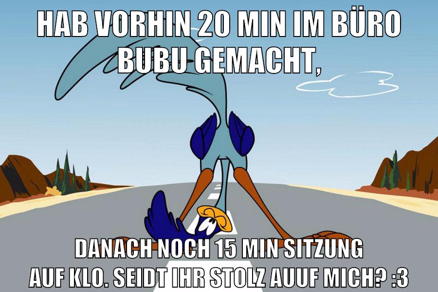Hab vorhin 20 min im büro bubu gemacht, danach noch 15 min sitzung auf klo. seidt ihr stolz auuf mich? :3