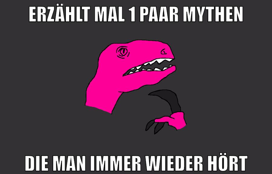 erzählt mal 1 paar mythen die man immer wieder hört