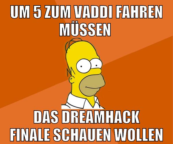 um 5 zum vaddi fahren müssen das dreamhack finale schauen wollen