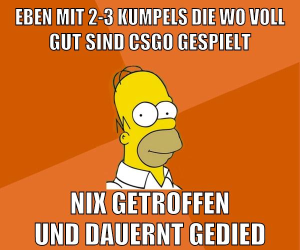 eben mit 2-3 kumpels die wo voll gut sind csgo gespielt nix getroffen und dauernt gedied