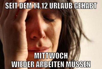 seit dem 14.12 urlaub gehabt mittwoch wieder arbeiten müssen