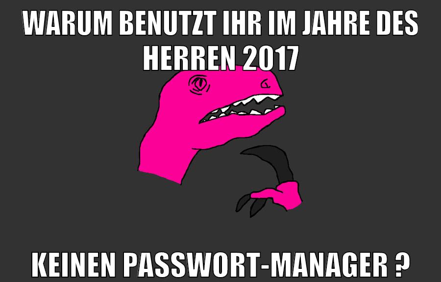 warum benutzt ihr im jahre des herren 2017 keinen passwort-manager ?
