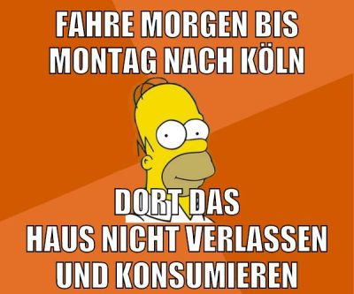 Fahre morgen bis Montag nach Köln dort das haus nicht verlassen und konsumieren