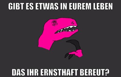 gibt es etwas in eurem leben das ihr ernsthaft bereut?