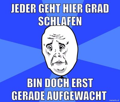 jeder geht hier grad schlafen bin doch erst gerade aufgewacht
