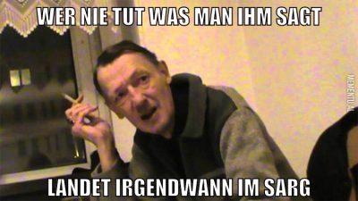 Wer nie tut was man ihm sagt Landet irgendwann im sarg