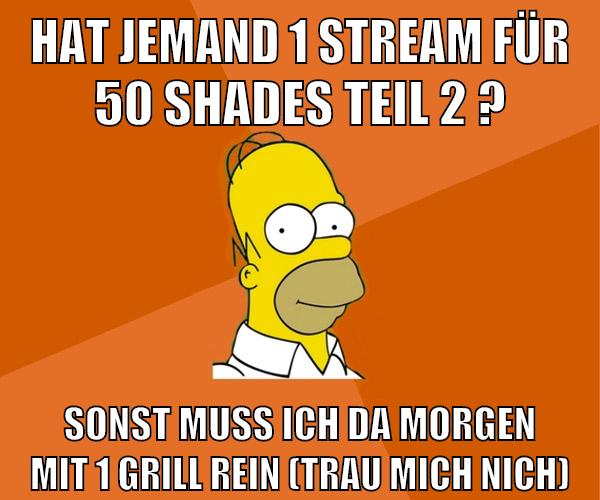 hat jemand 1 stream für 50 shades teil 2 ? sonst muss ich da morgen mit 1 grill rein (trau mich nich)