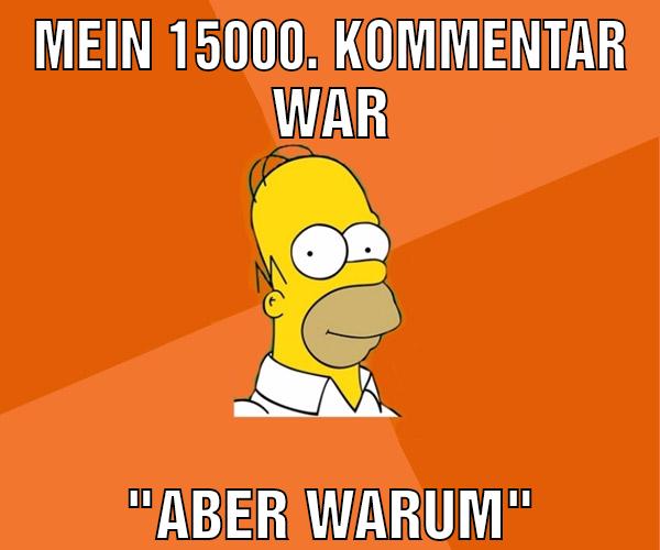 Mein 15000. Kommentar war "Aber warum"