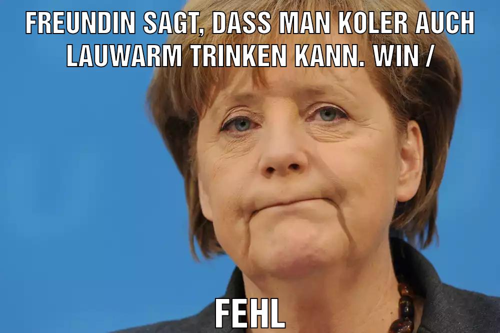 Freundin sagt, dass man koler auch lauwarm trinken kann. Win / Fehl