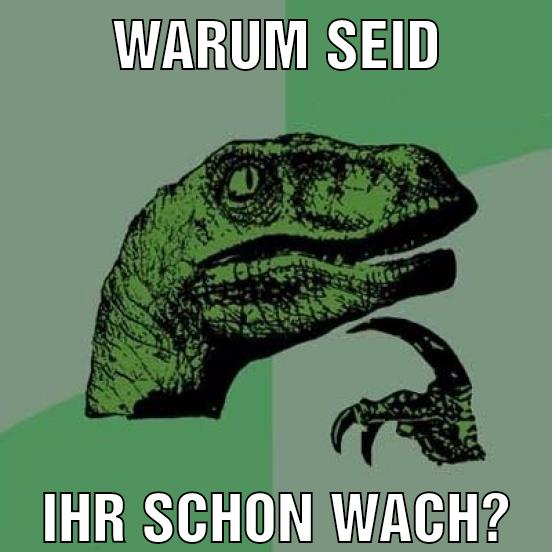 Warum seid Ihr schon wach?
