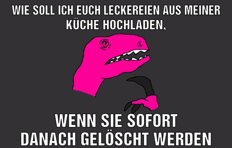 Wie soll ich Euch Leckereien aus meiner Küche hochladen, wenn sie sofort danach gelöscht werden