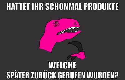 HATTET IHR SCHONMAL PRODUKTE WELCHE SPÄTER ZURÜCK GERUFEN WURDEN?
