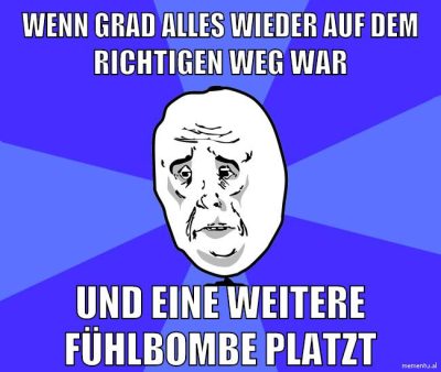 wenn grad alles wieder auf dem richtigen weg war und eine weitere fühlbombe platzt