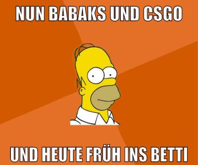 nun babaks und csgo und heute früh ins betti