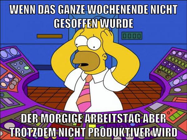 wenn das ganze wochenende nicht gesoffen wurde der morgige arbeitstag aber trotzdem nicht produktiver wird