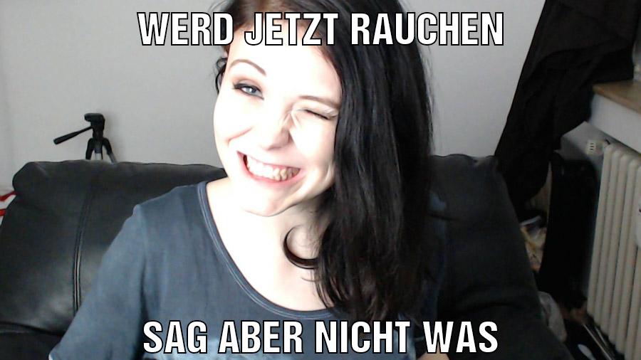 Werd jetzt rauchen Sag aber nicht was