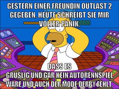 Gestern einer freundin outlast 2 gegeben, Heute schreibt sie mir voller Panik, dass es gruslig und gar kein Autorennspiel wäre und auch der Mode Derby fehlt.