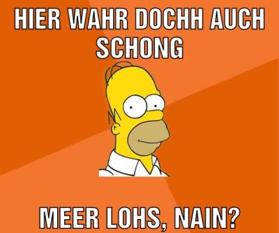 hier wahr dochh auch schong meer lohs, nain?