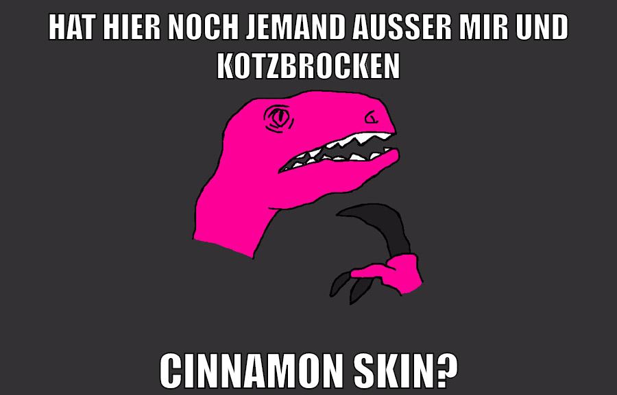 HAT HIER NOCH JEMAND AUSSER MIR UND KOTZBROCKEN CINNAMON SKIN?