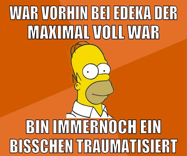 war vorhin bei edeka der maximal voll war bin immernoch ein bisschen traumatisiert