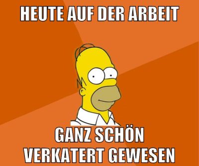 heute auf der arbeit ganz schön verkatert gewesen