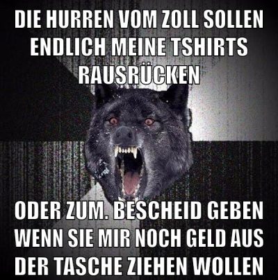 die hurren vom zoll sollen endlich meine tshirts rausrücken oder zum. bescheid geben wenn sie mir noch geld aus der tasche ziehen wollen