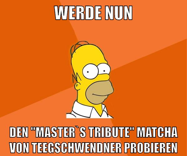 werde nun den "master`s tribute" matcha von teegschwendner probieren