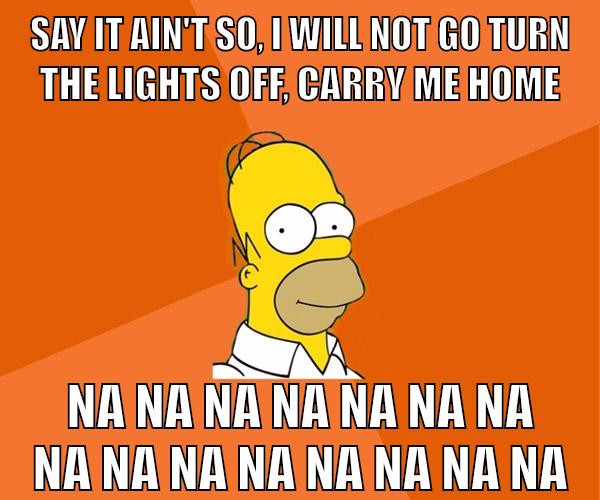 Say it ain't so, I will not go Turn the lights off, carry me home Na na na na Na na na na na na na na na na na