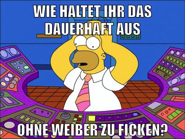 wie haltet ihr das dauerhaft aus ohne weiber zu ficken?