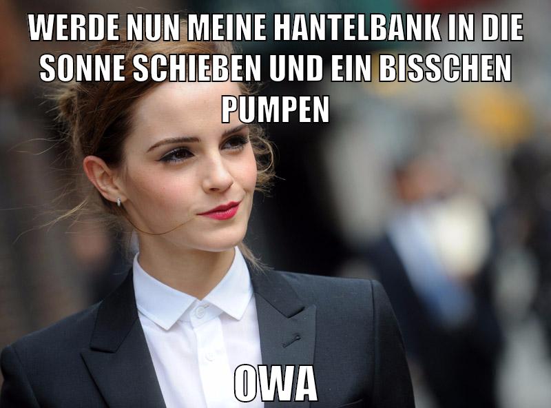 werde nun meine hantelbank in die sonne schieben und ein bisschen pumpen owa
