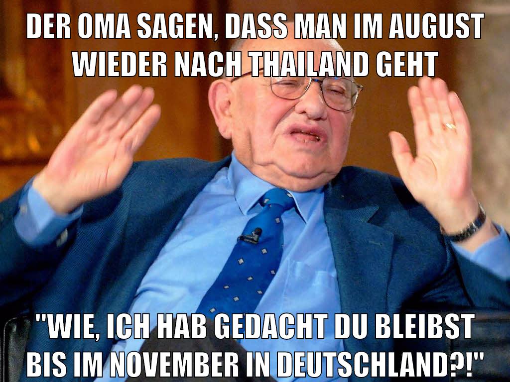 der oma sagen, dass man im august wieder nach thailand geht "wie, ich hab gedacht du bleibst bis im november in deutschland?!"