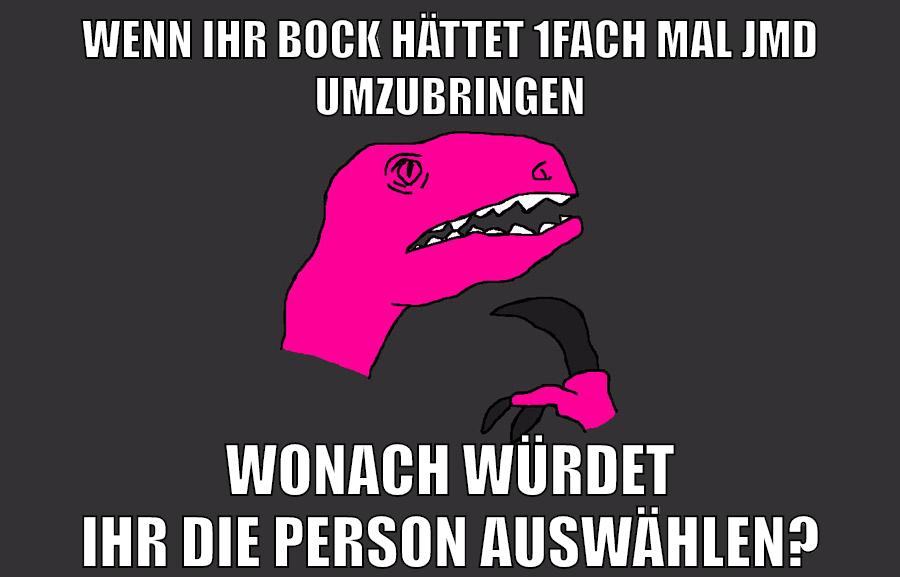 wenn ihr bock hättet 1fach mal jmd umzubringen wonach würdet ihr die person auswählen?