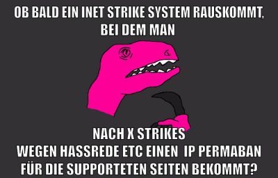 ob bald ein inet strike system rauskommt, bei dem man nach X strikes wegen hassrede etc einen  IP permaban für die supporteten seiten bekommt?