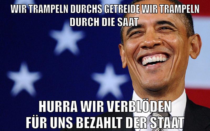 Wir trampeln durchs Getreide wir trampeln durch die Saat hurra wir verblöden für uns bezahlt der Staat