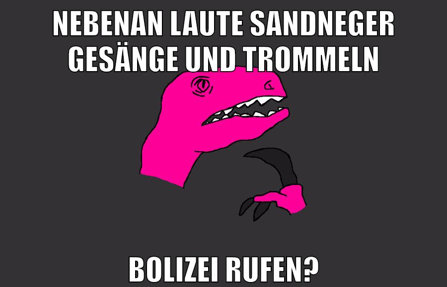 nebenan laute sandneger gesänge und trommeln bolizei rufen?