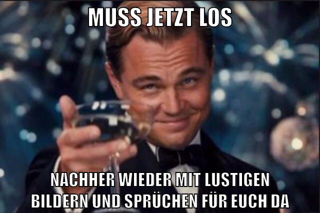 muss jetzt los nachher wieder mit lustigen bildern und sprüchen für euch da