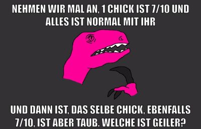 nehmen wir mal an, 1 chick ist 7/10 und alles ist normal mit ihr und dann ist, das selbe chick, ebenfalls 7/10, ist aber taub. welche ist geiler?