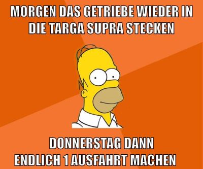 morgen das getriebe wieder in die targa supra stecken donnerstag dann endlich 1 ausfahrt machen